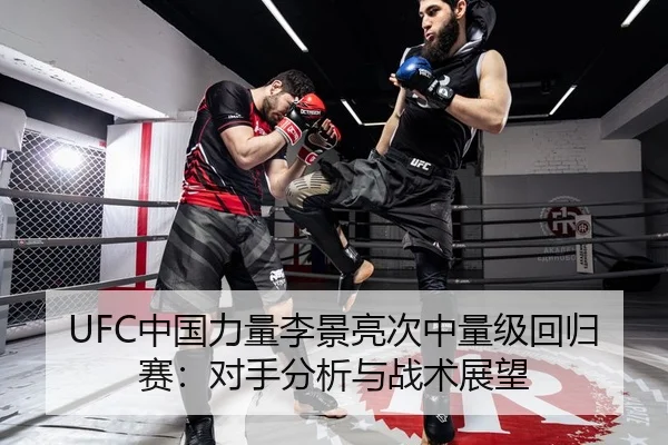 UFC中国力量李景亮次中量级回归赛：对手分析与战术展望