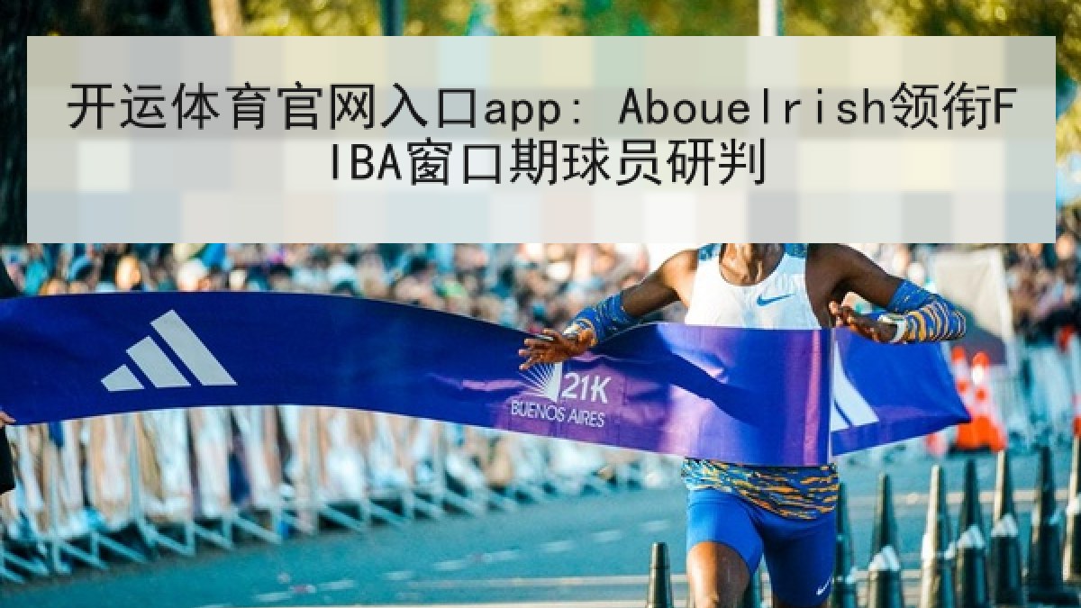 开运体育官网入口app: Abouelrish领衔FIBA窗口期球员研判 开运体育官网入口app: Abouelrish领衔FIBA窗口期球员研判