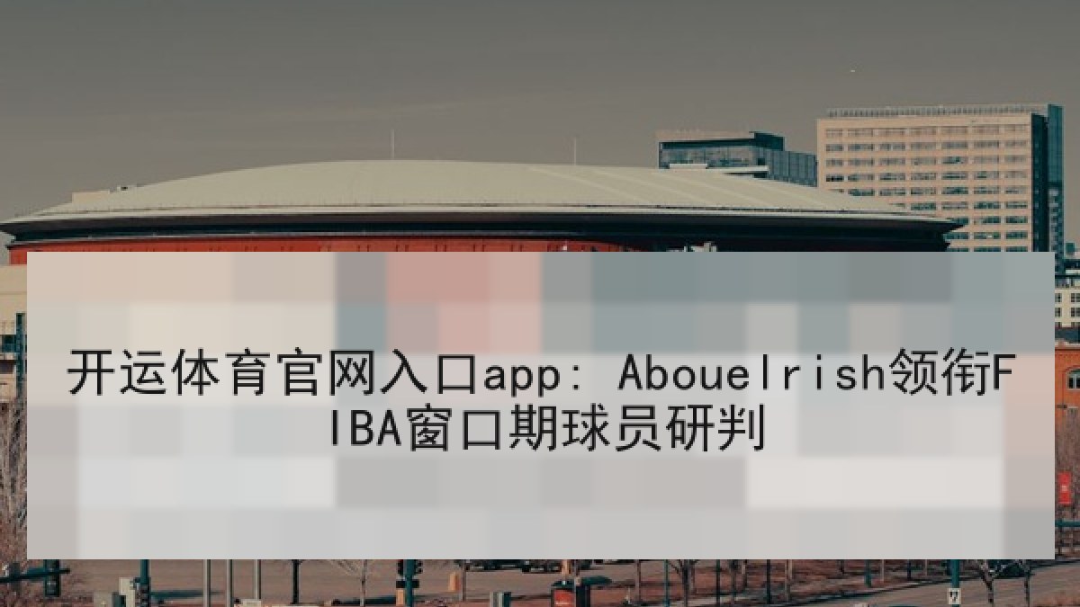 开运体育官网入口app: Abouelrish领衔FIBA窗口期球员研判