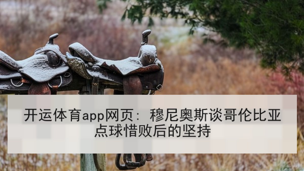 开运体育app网页: 穆尼奥斯谈哥伦比亚点球惜败后的坚持