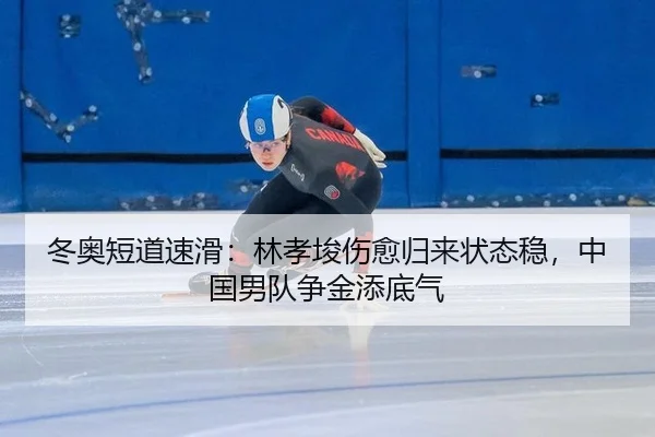 冬奥短道速滑：林孝埈伤愈归来状态稳，中国男队争金添底气