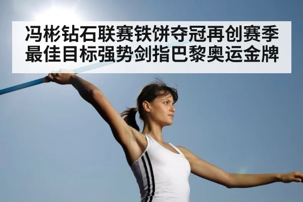 冯彬钻石联赛铁饼夺冠再创赛季最佳目标强势剑指巴黎奥运金牌