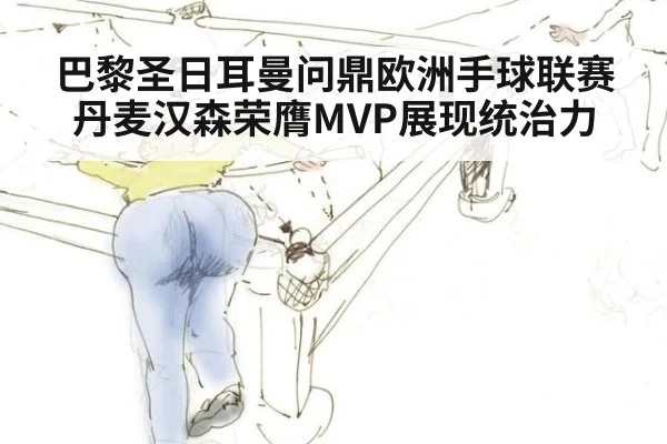 巴黎圣日耳曼问鼎欧洲手球联赛 丹麦汉森荣膺MVP展现统治力