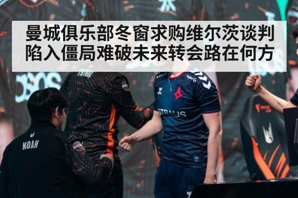 曼城俱乐部冬窗求购维尔茨谈判陷入僵局难破未来转会路在何方